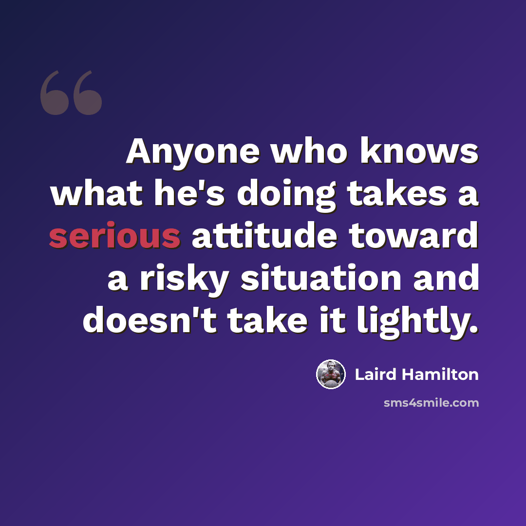 “Anyone who knows what he's doing takes a serious attitude toward a risky situation and doesn't take it lightly.” quote by Laird Hamilton