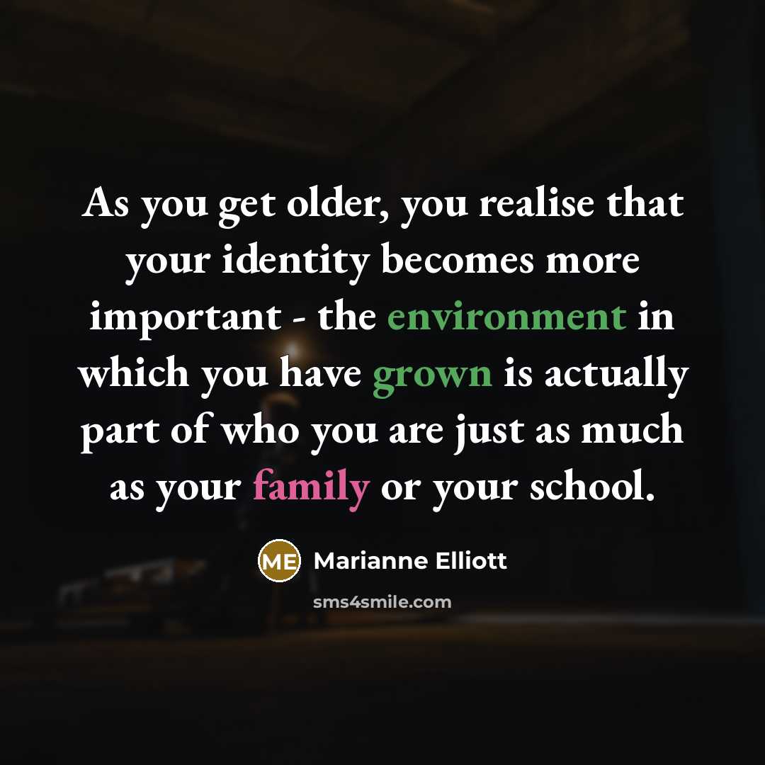 “As you get older, you realise that your identity becomes more important - the environment in which you have grown is actually part of who you are just as much as your family or your school.” quote by Marianne Elliott