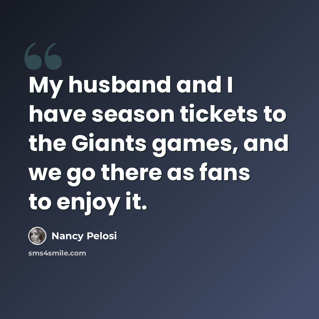 “My husband and I have season tickets to the Giants games, and we go there as fans to enjoy it.” quote by Nancy Pelosi