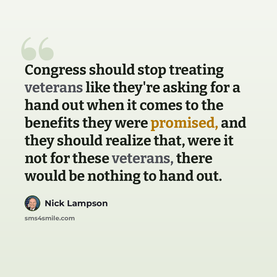 “Congress should stop treating veterans like they're asking for a hand out when it comes to the benefits they were promised, and they should realize that, were it not for these veterans, there would be nothing to hand out.” quote by Nick Lampson