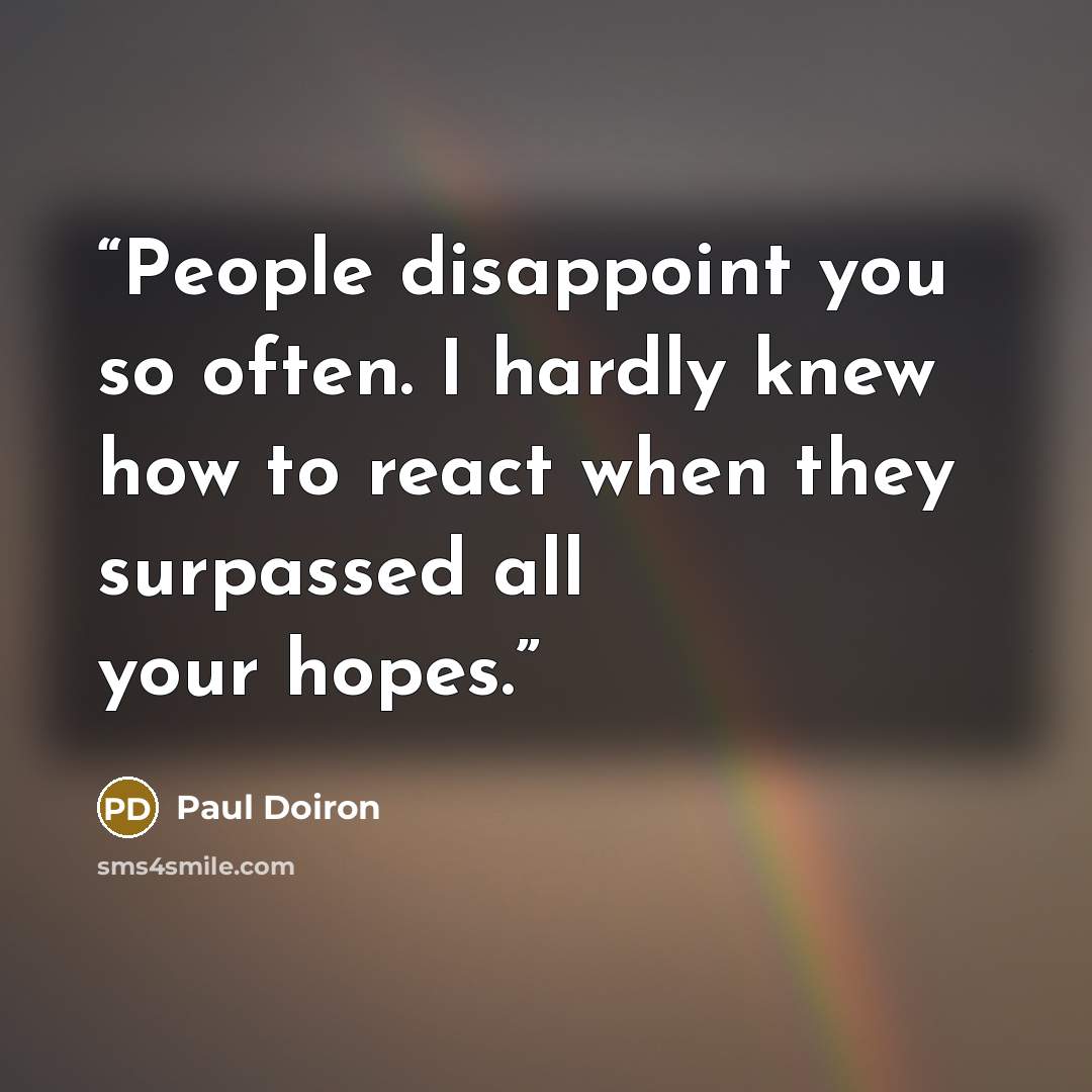 “People disappoint you so often. I hardly knew how to react when they surpassed all your hopes.” quote by Paul Doiron