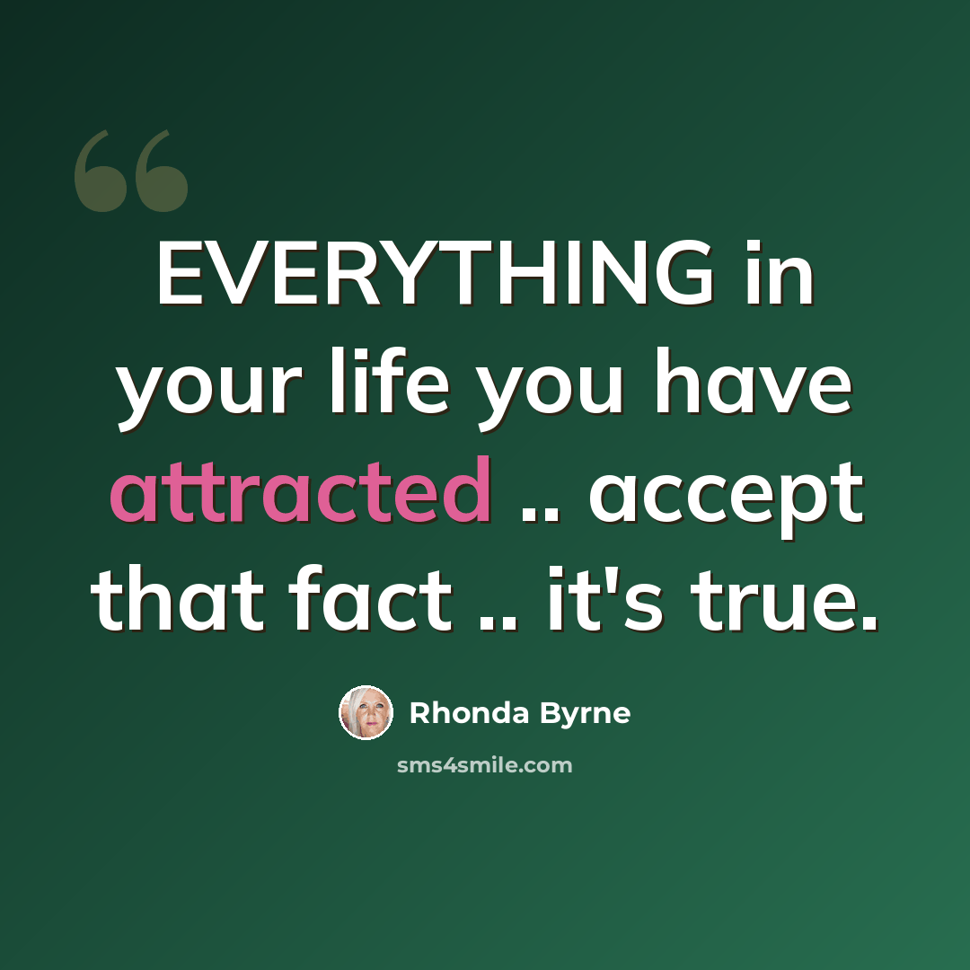 “EVERYTHING in your life you have attracted .. accept that fact .. it's true.” quote by Rhonda Byrne