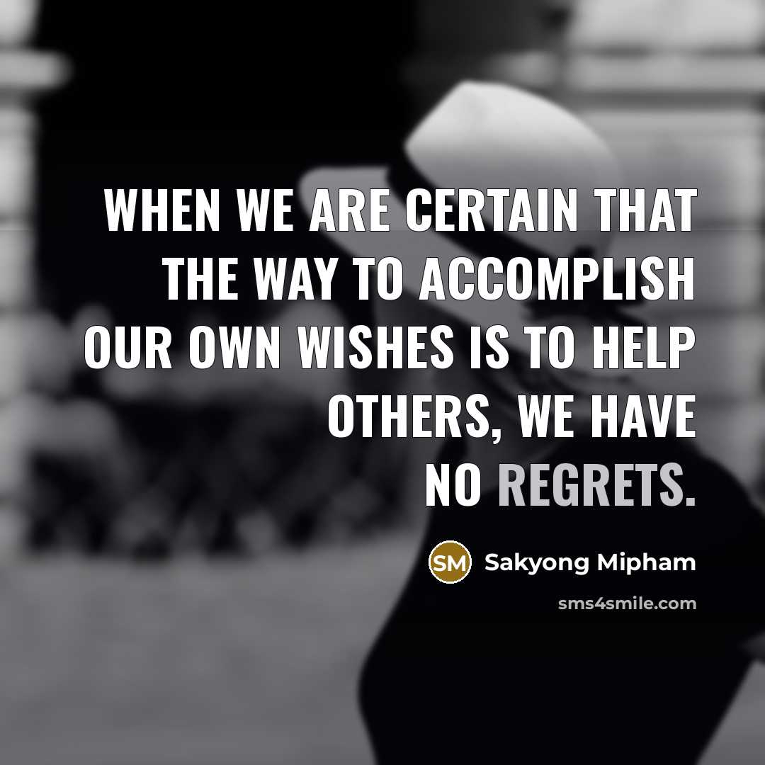 “When we are certain that the way to accomplish our own wishes is to help others, we have no regrets.” quote by Sakyong Mipham