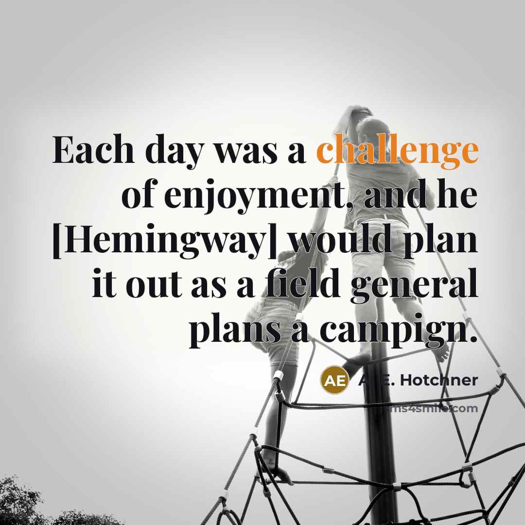 “Each day was a challenge of enjoyment, and he [Hemingway] would plan it out as a field general plans a campign.” quote by A. E. Hotchner