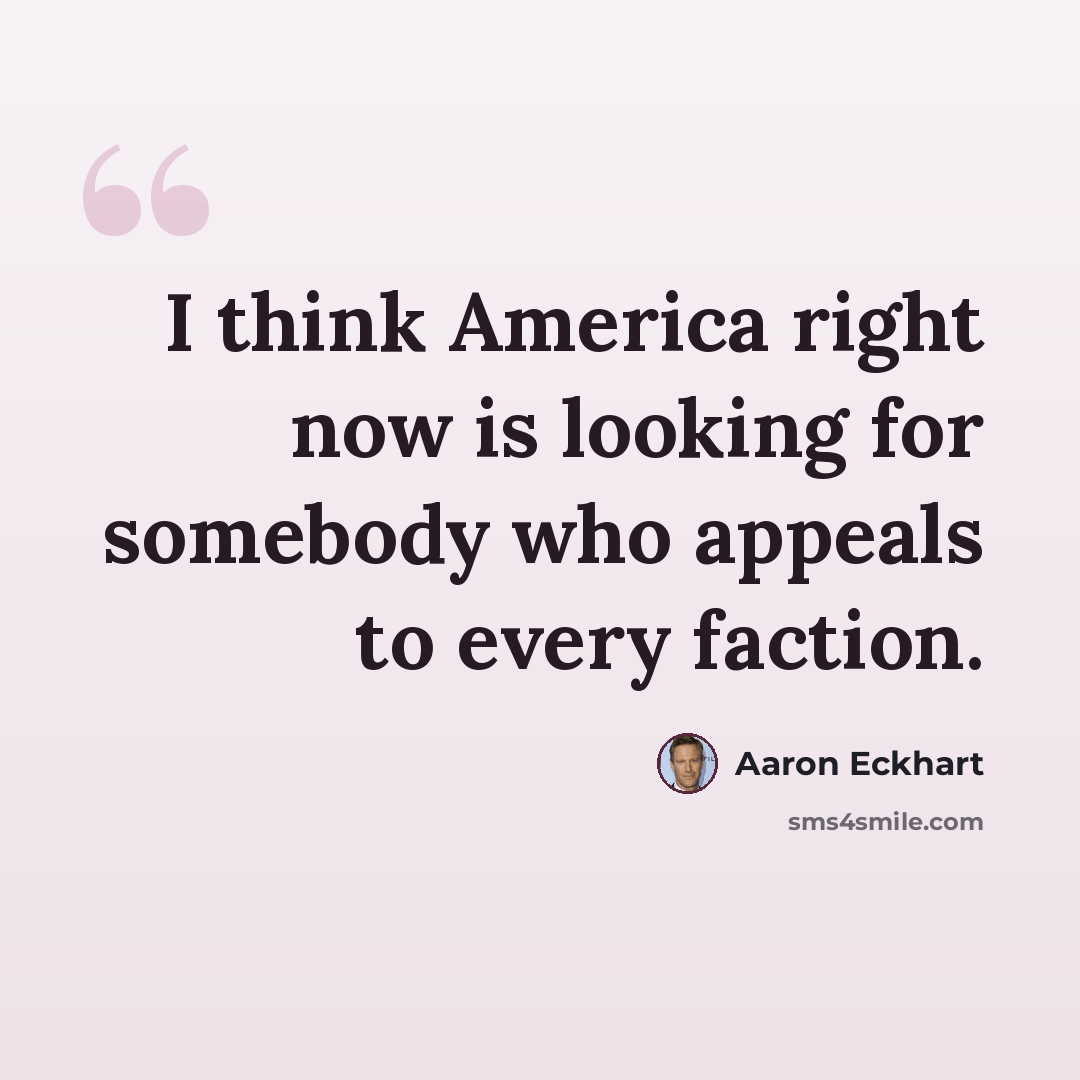 “I think America right now is looking for somebody who appeals to every faction.” quote by Aaron Eckhart