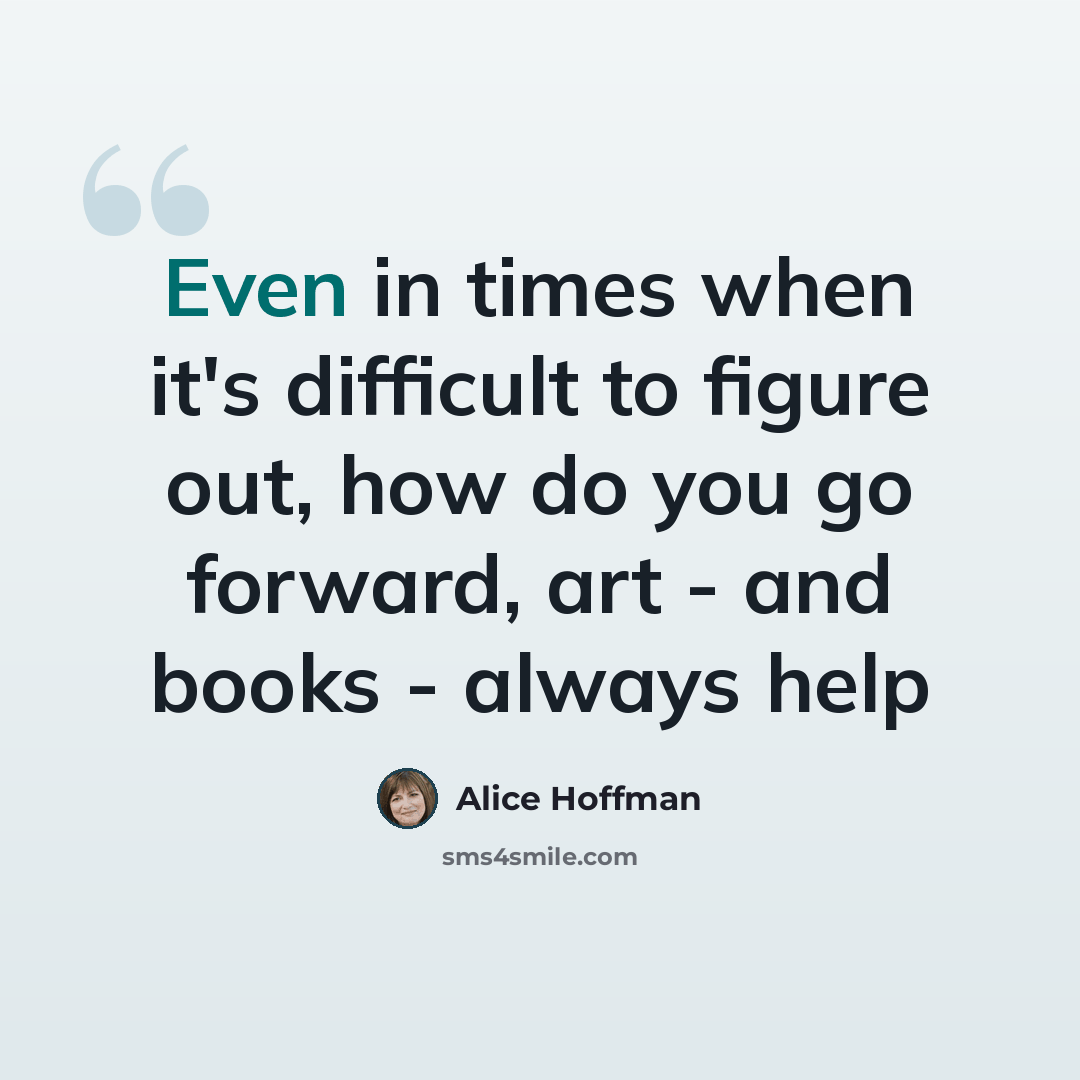 “Even in times when it's difficult to figure out, how do you go forward, art - and books - always help” quote by Alice Hoffman