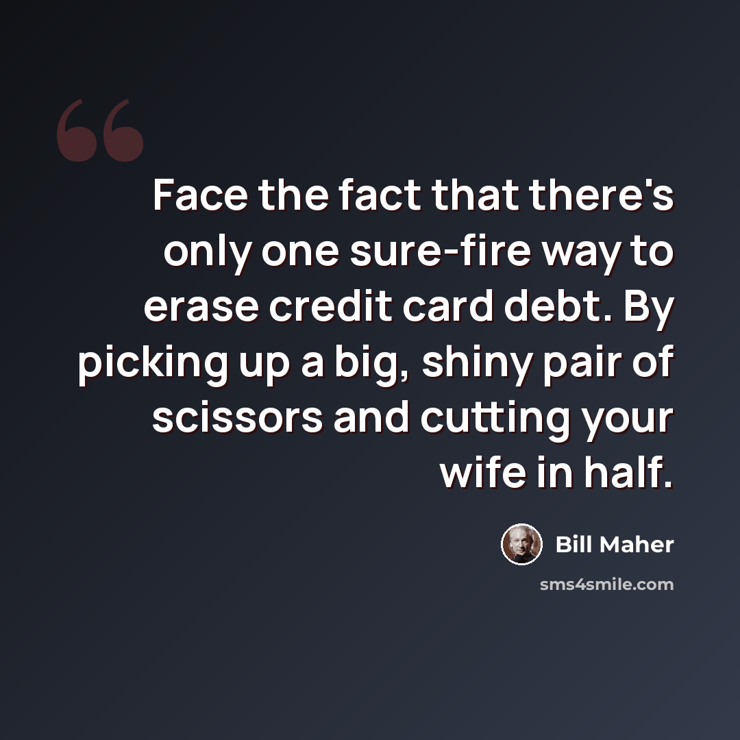 “Face the fact that there's only one sure-fire way to erase credit card debt. By picking up a big, shiny pair of scissors and cutting your wife in half.” quote by Bill Maher
