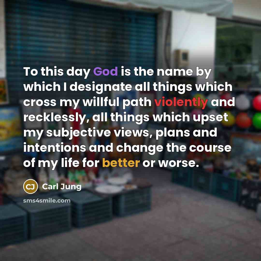 “To this day God is the name by which I designate all things which cross my willful path violently and recklessly, all things which upset my subjective views, plans and intentions and change the course of my life for better or worse.” quote by Carl Jung
