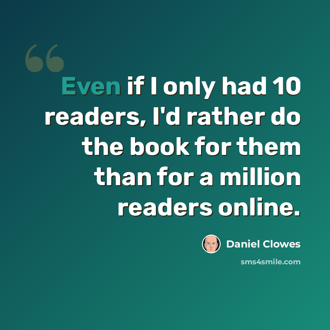 “Even if I only had 10 readers, I'd rather do the book for them than for a million readers online.” quote by Daniel Clowes