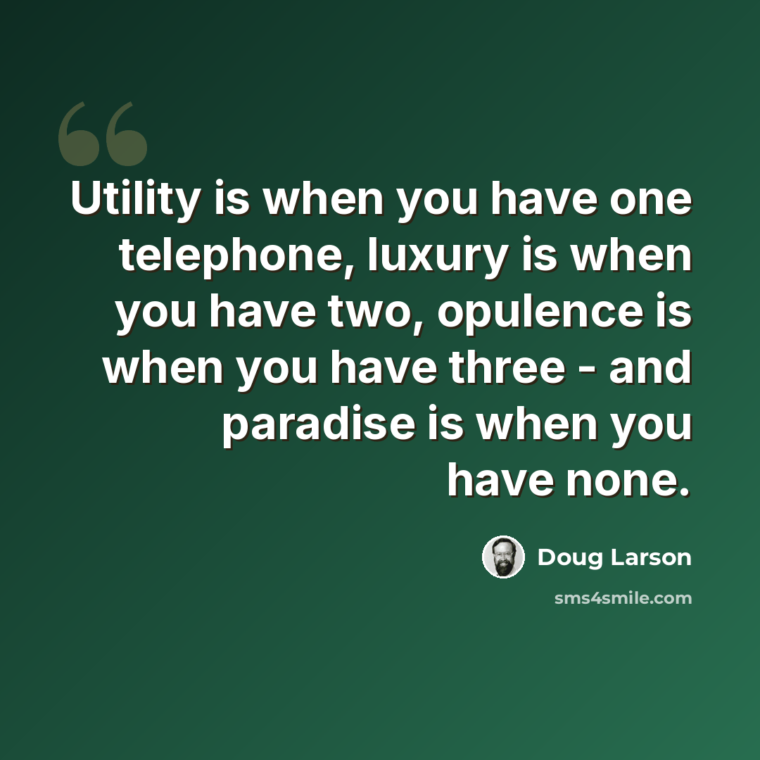 “Utility is when you have one telephone, luxury is when you have two, opulence is when you have three - and paradise is when you have none.” quote by Doug Larson