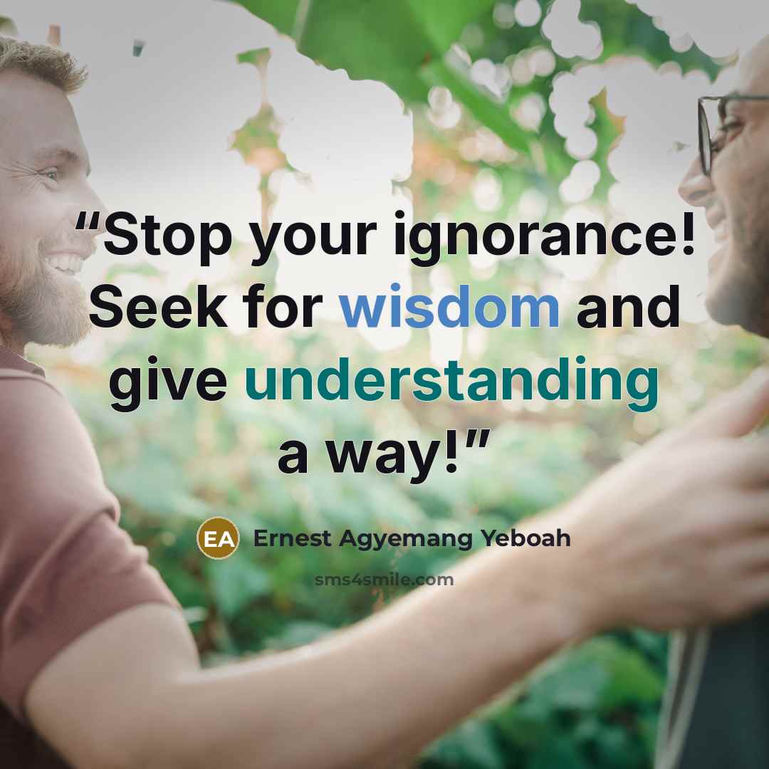 “Stop your ignorance! Seek for wisdom and give understanding a way!” quote by Ernest Agyemang Yeboah