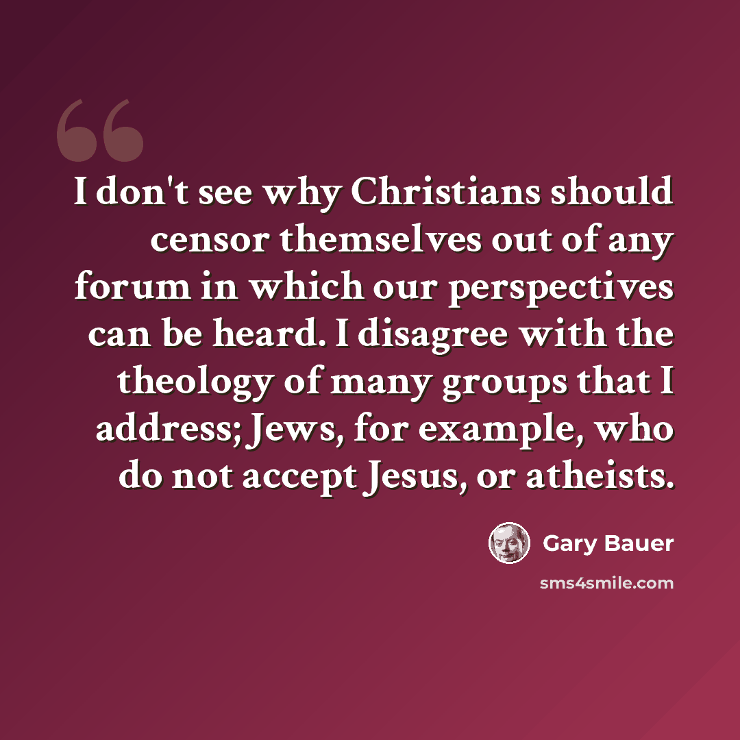 “I don't see why Christians should censor themselves out of any forum in which our perspectives can be heard. I disagree with the theology of many groups that I address; Jews, for example, who do not accept Jesus, or atheists.” quote by Gary Bauer