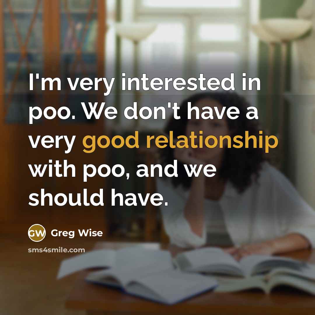 “I'm very interested in poo. We don't have a very good relationship with poo, and we should have.” quote by Greg Wise