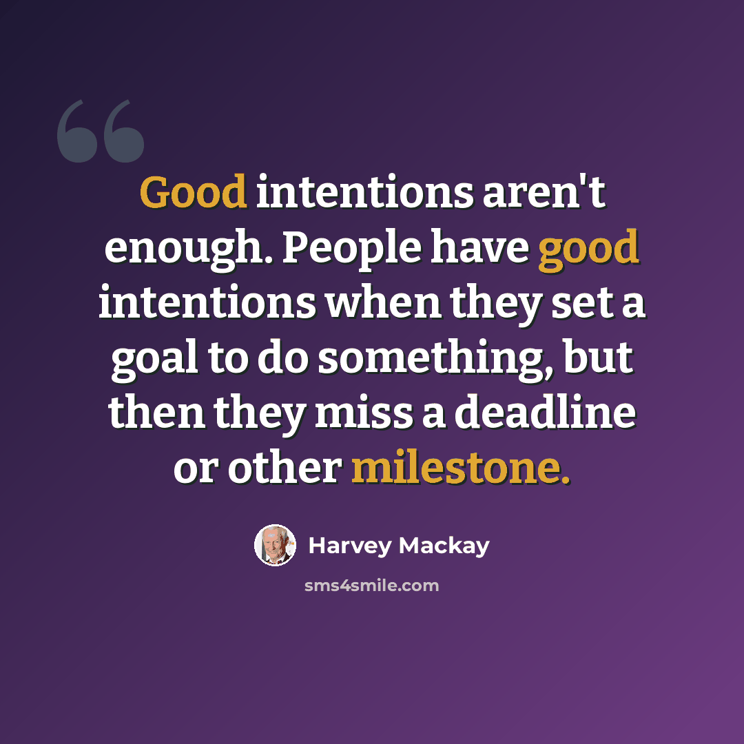 “Good intentions aren't enough. People have good intentions when they set a goal to do something, but then they miss a deadline or other milestone.” quote by Harvey Mackay