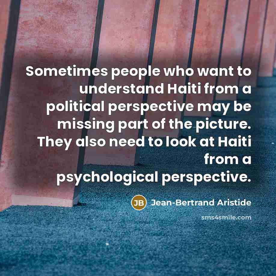 “Sometimes people who want to understand Haiti from a political perspective may be missing part of the picture. They also need to look at Haiti from a psychological perspective.” quote by Jean-Bertrand Aristide