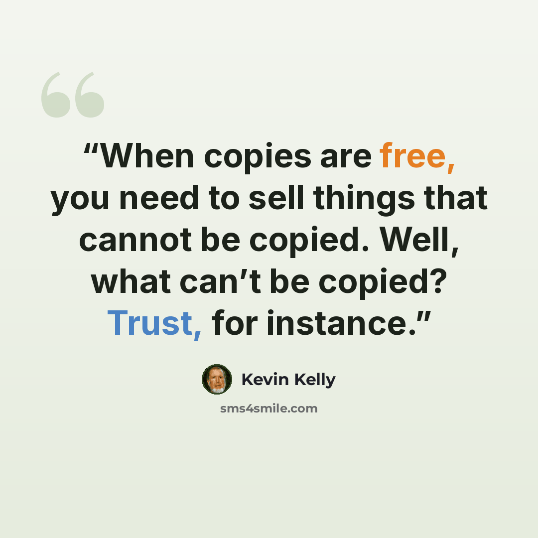 “When copies are free, you need to sell things that cannot be copied. Well, what can’t be copied? Trust, for instance.” quote by Kevin Kelly