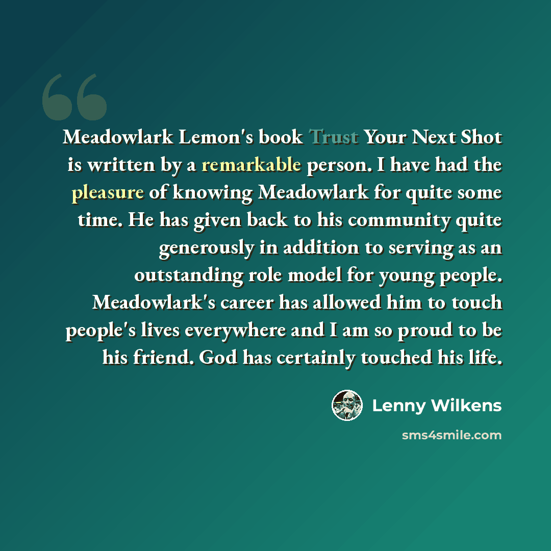 “Meadowlark Lemon's book Trust Your Next Shot is written by a remarkable person. I have had the pleasure of knowing Meadowlark for quite some time. He has given back to his community quite generously in addition to serving as an outstanding role model for young people. Meadowlark's career has…” quote by Lenny Wilkens