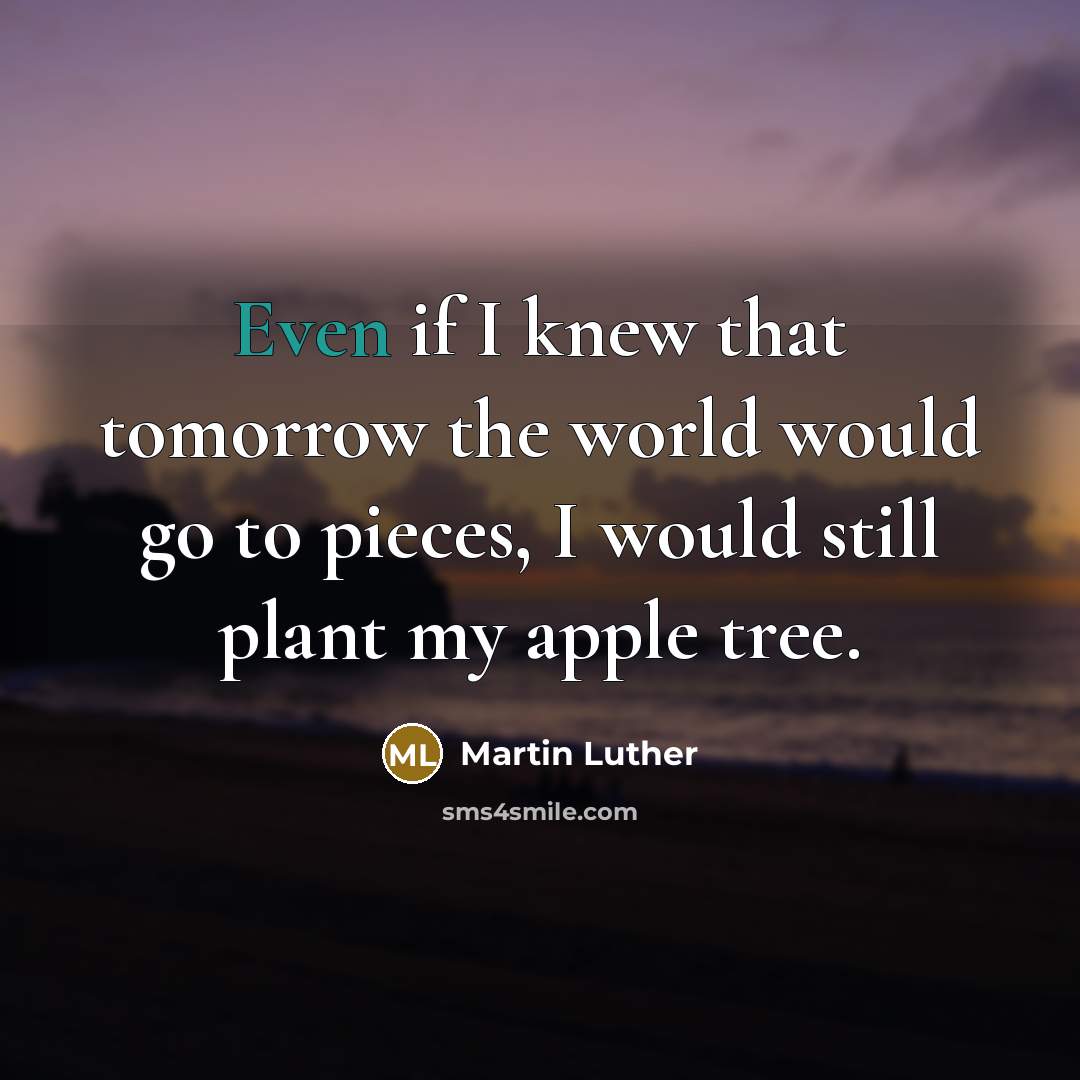 “Even if I knew that tomorrow the world would go to pieces, I would still plant my apple tree.” quote by Martin Luther
