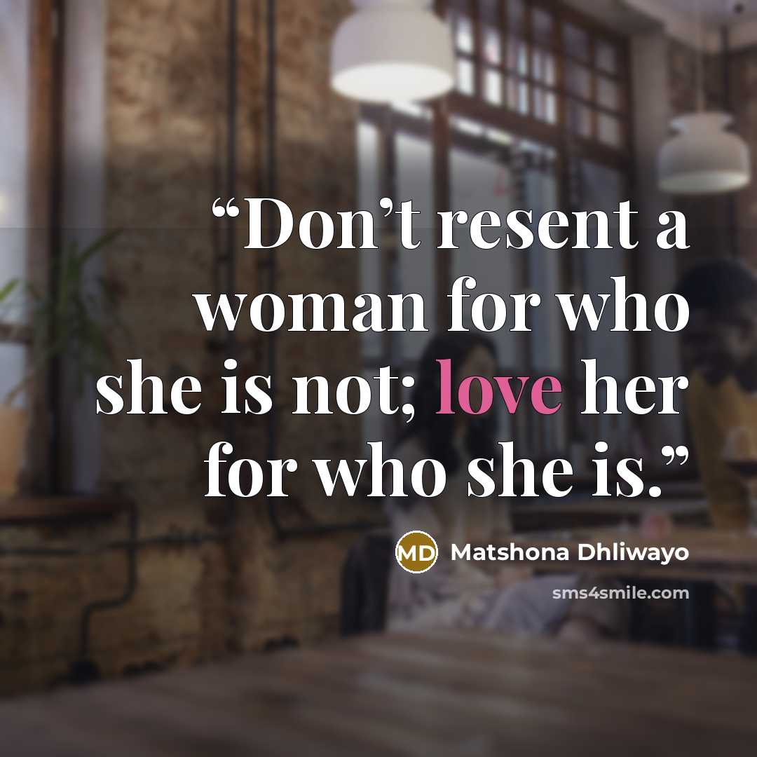 “Don’t resent a woman for who she is not; love her for who she is.” quote by Matshona Dhliwayo