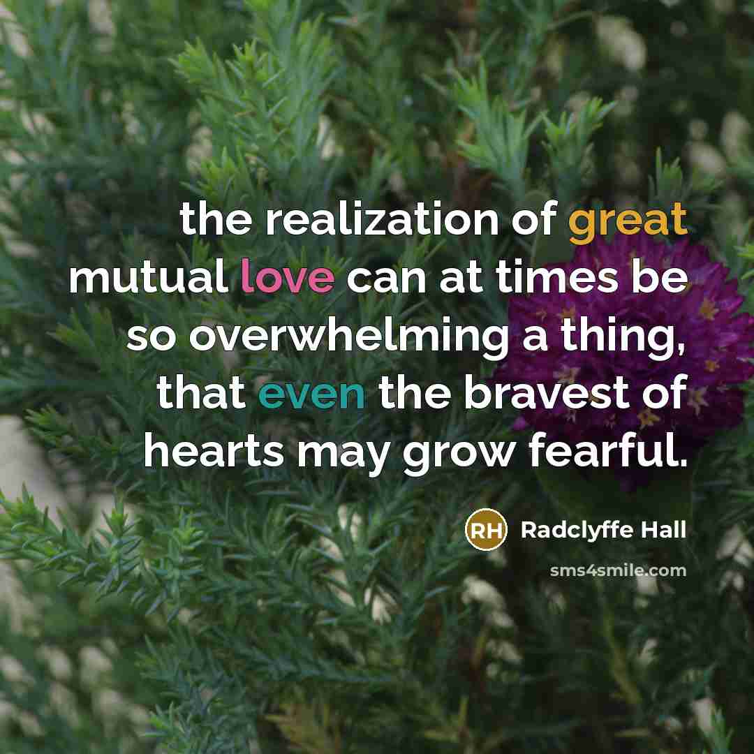 “the realization of great mutual love can at times be so overwhelming a thing, that even the bravest of hearts may grow fearful.” quote by Radclyffe Hall