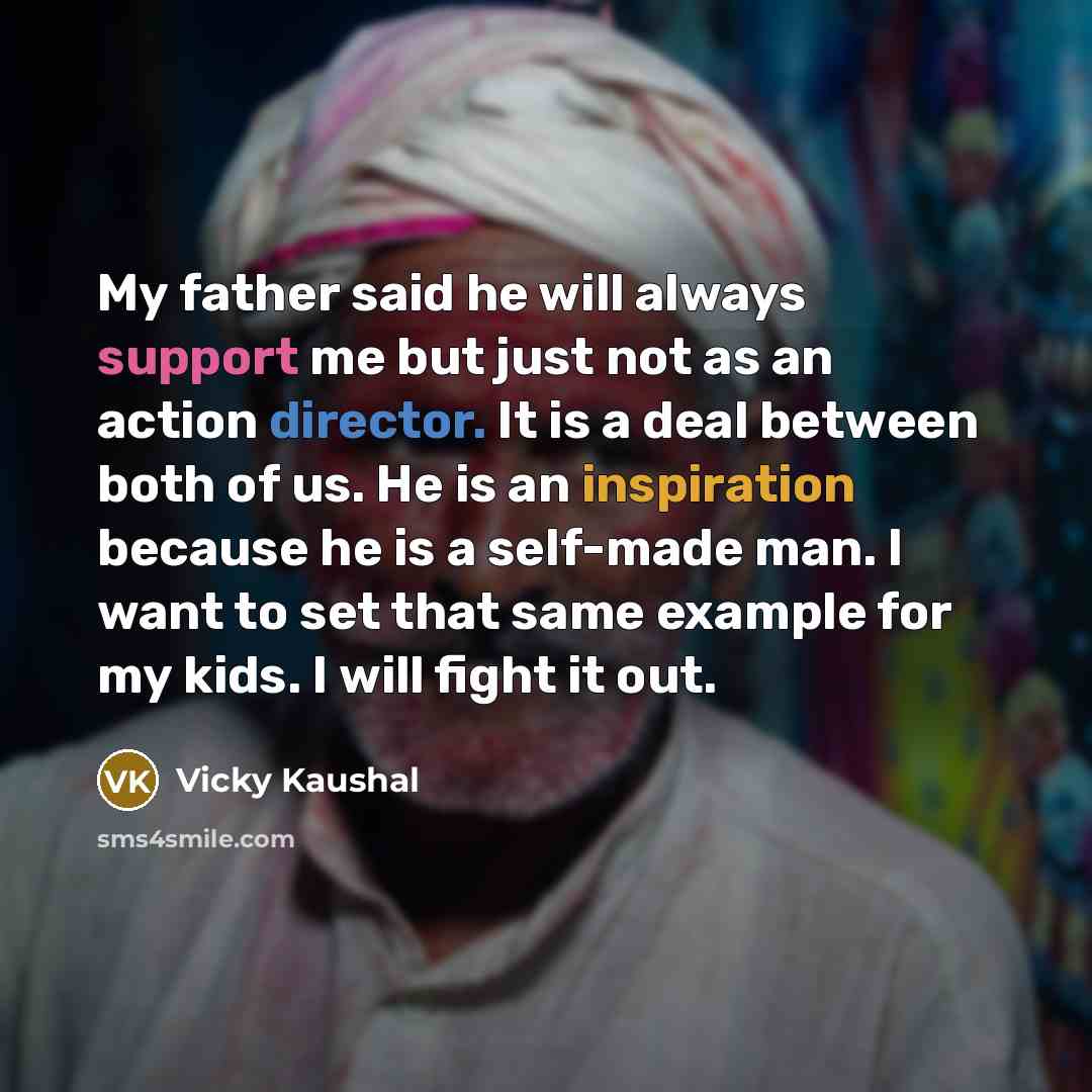 “My father said he will always support me but just not as an action director. It is a deal between both of us. He is an inspiration because he is a self-made man. I want to set that same example for my kids. I will fight it out.” quote by Vicky Kaushal