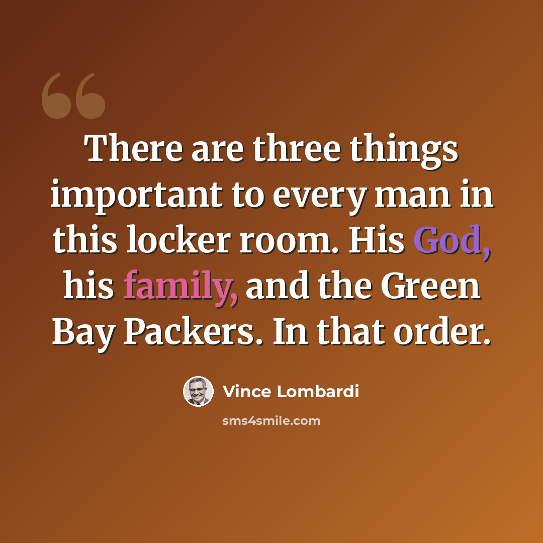 “There are three things important to every man in this locker room. His God, his family, and the Green Bay Packers. In that order.” quote by Vince Lombardi
