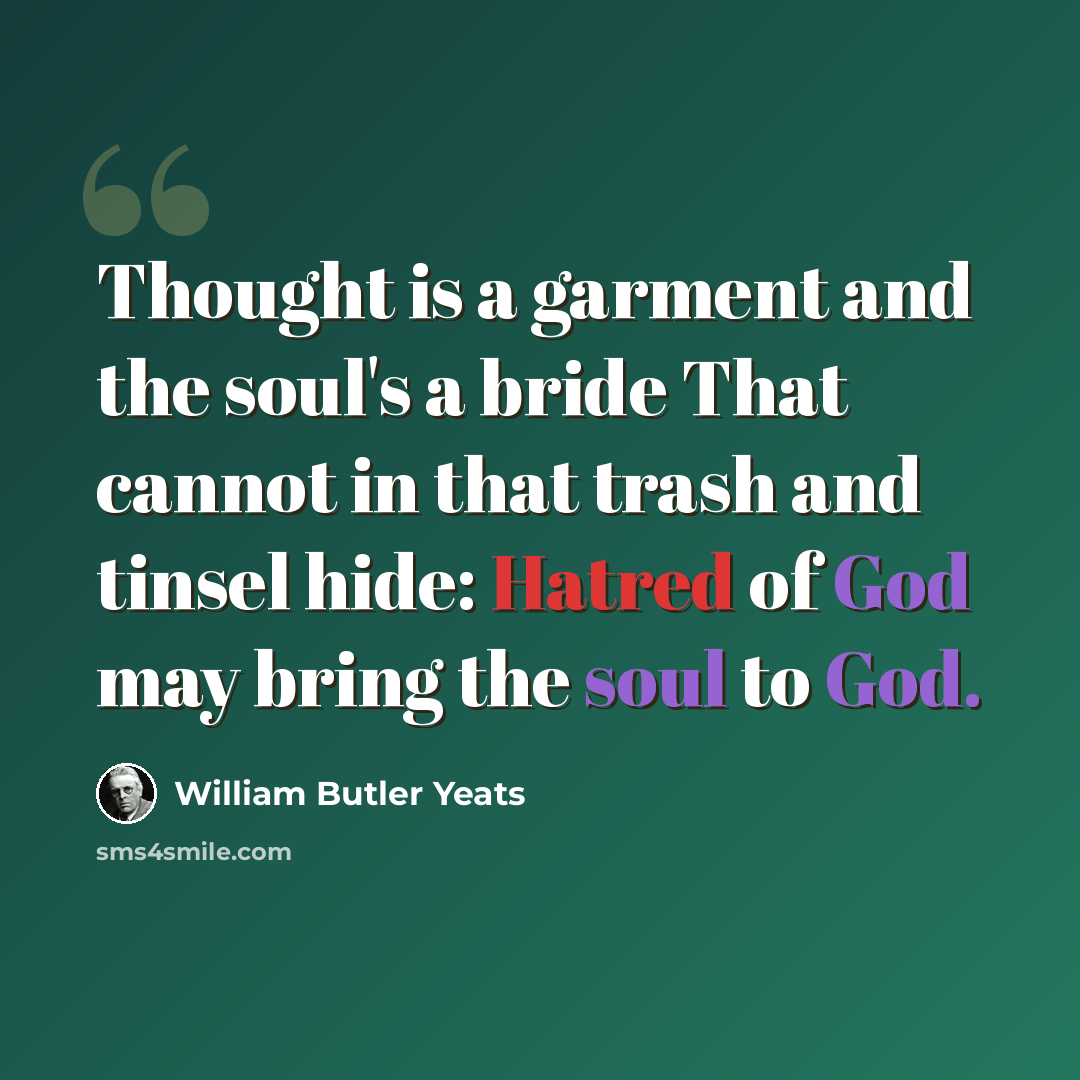 “Thought is a garment and the soul's a bride That cannot in that trash and tinsel hide: Hatred of God may bring the soul to God.” quote by William Butler Yeats