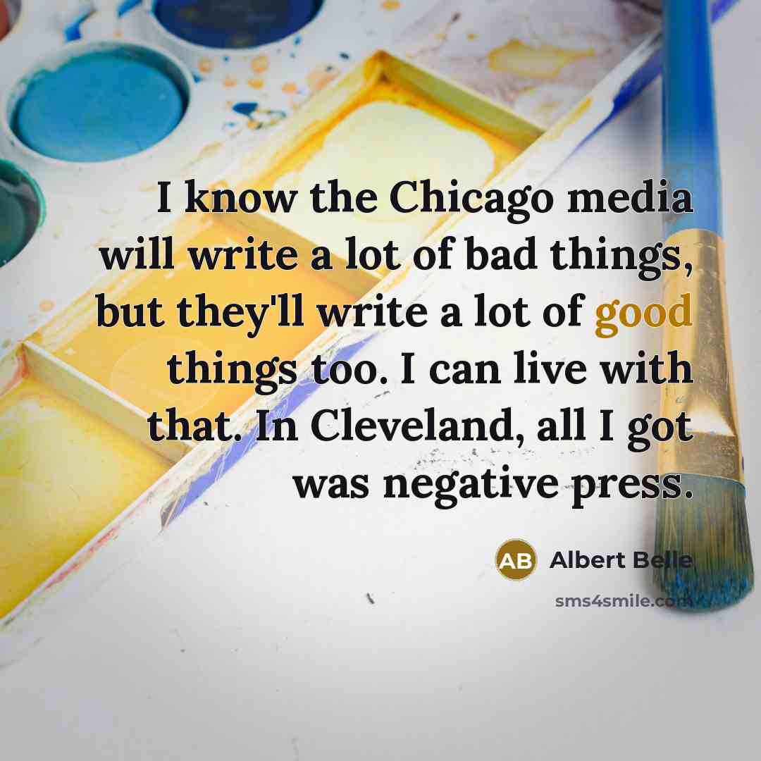 “I know the Chicago media will write a lot of bad things, but they'll write a lot of good things too. I can live with that. In Cleveland, all I got was negative press.” quote by Albert Belle