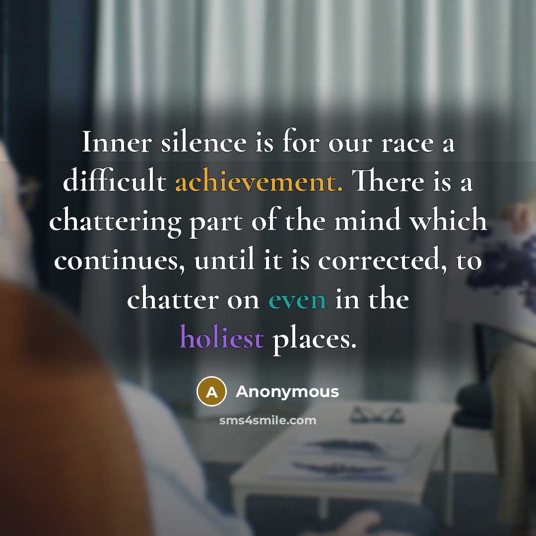 “Inner silence is for our race a difficult achievement. There is a chattering part of the mind which continues, until it is corrected, to chatter on even in the holiest places.” quote by Anonymous