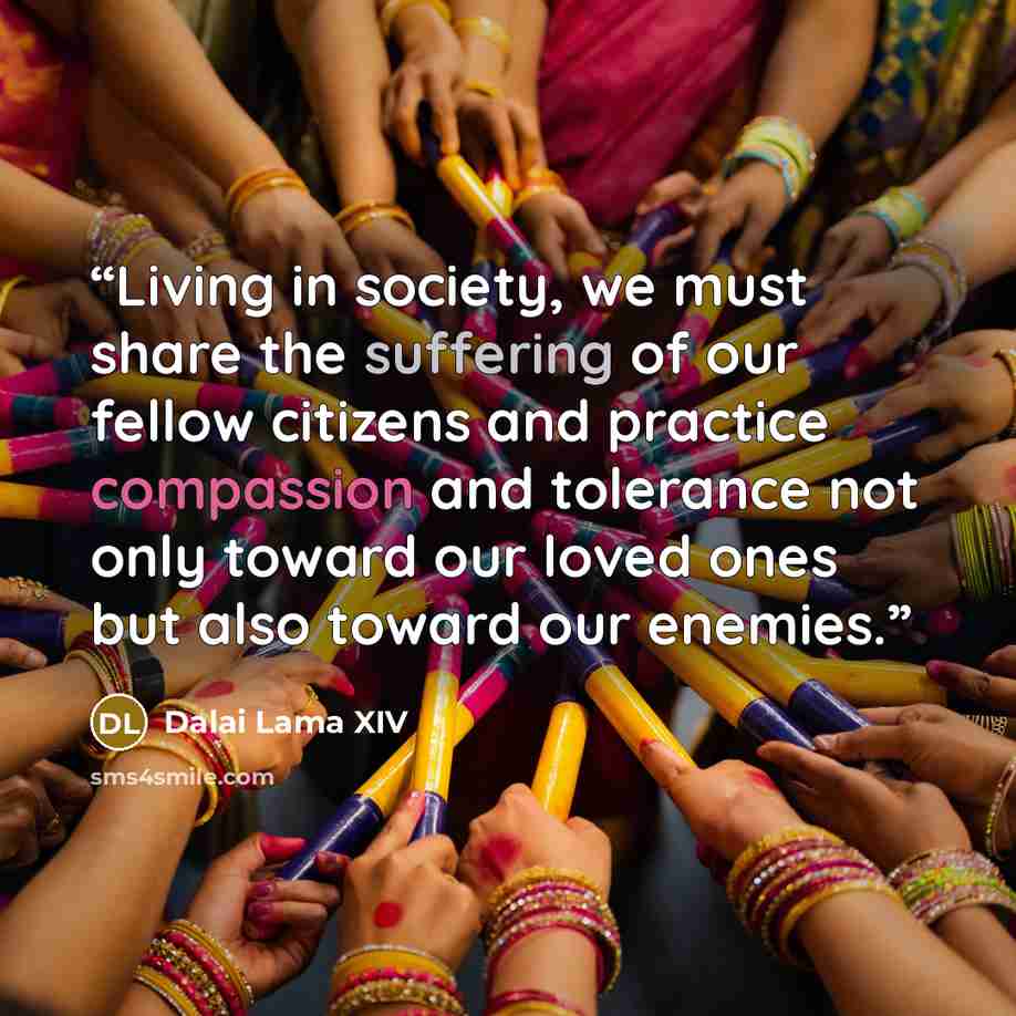 “Living in society, we must share the suffering of our fellow citizens and practice compassion and tolerance not only toward our loved ones but also toward our enemies.” quote by Dalai Lama XIV