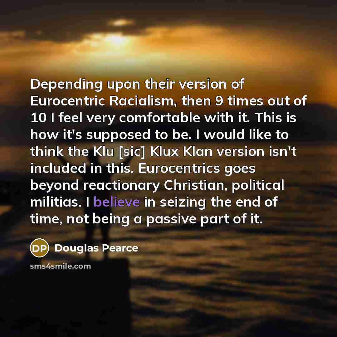 “Depending upon their version of Eurocentric Racialism, then 9 times out of 10 I feel very comfortable with it. This is how it's supposed to be. I would like to think the Klu [sic] Klux Klan version isn't included in this. Eurocentrics goes beyond reactionary Christian, political militias. I…” quote by Douglas Pearce
