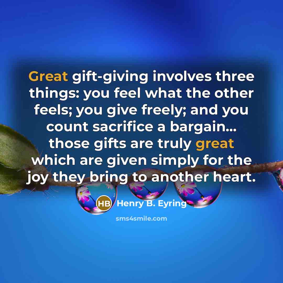 “Great gift-giving involves three things: you feel what the other feels; you give freely; and you count sacrifice a bargain… those gifts are truly great which are given simply for the joy they bring to another heart.” quote by Henry B. Eyring