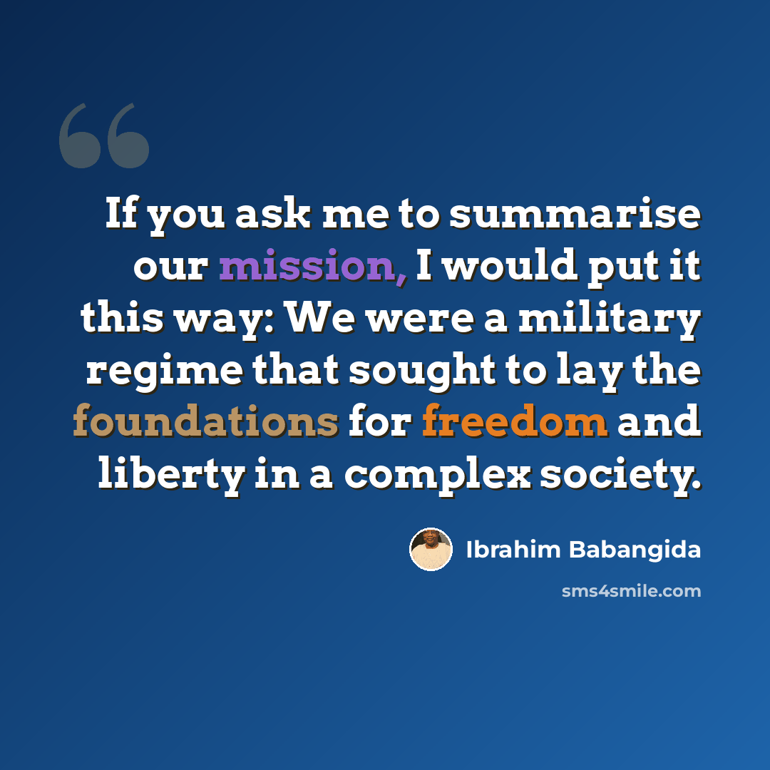 “If you ask me to summarise our mission, I would put it this way: We were a military regime that sought to lay the foundations for freedom and liberty in a complex society.” quote by Ibrahim Babangida