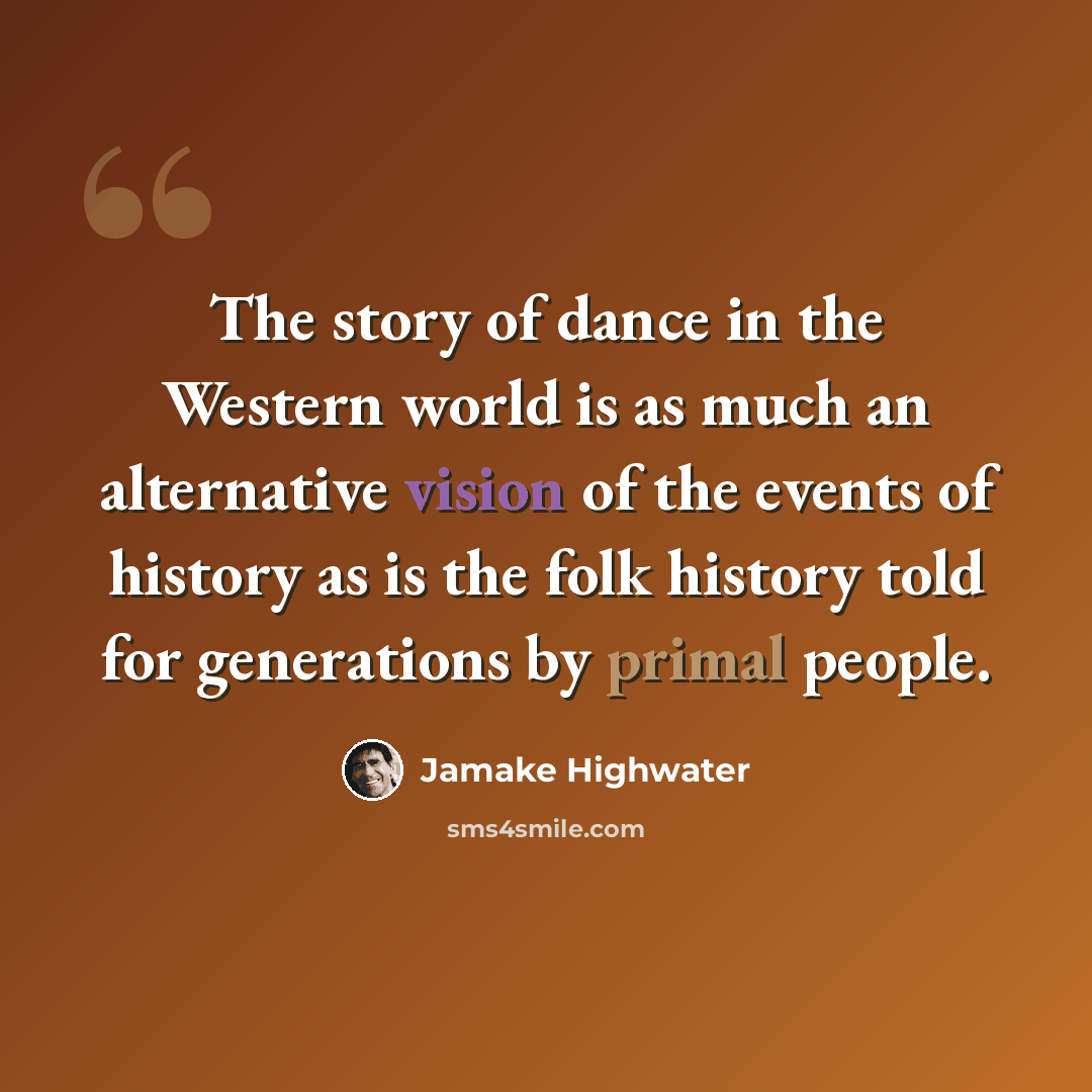 “The story of dance in the Western world is as much an alternative vision of the events of history as is the folk history told for generations by primal people.” quote by Jamake Highwater