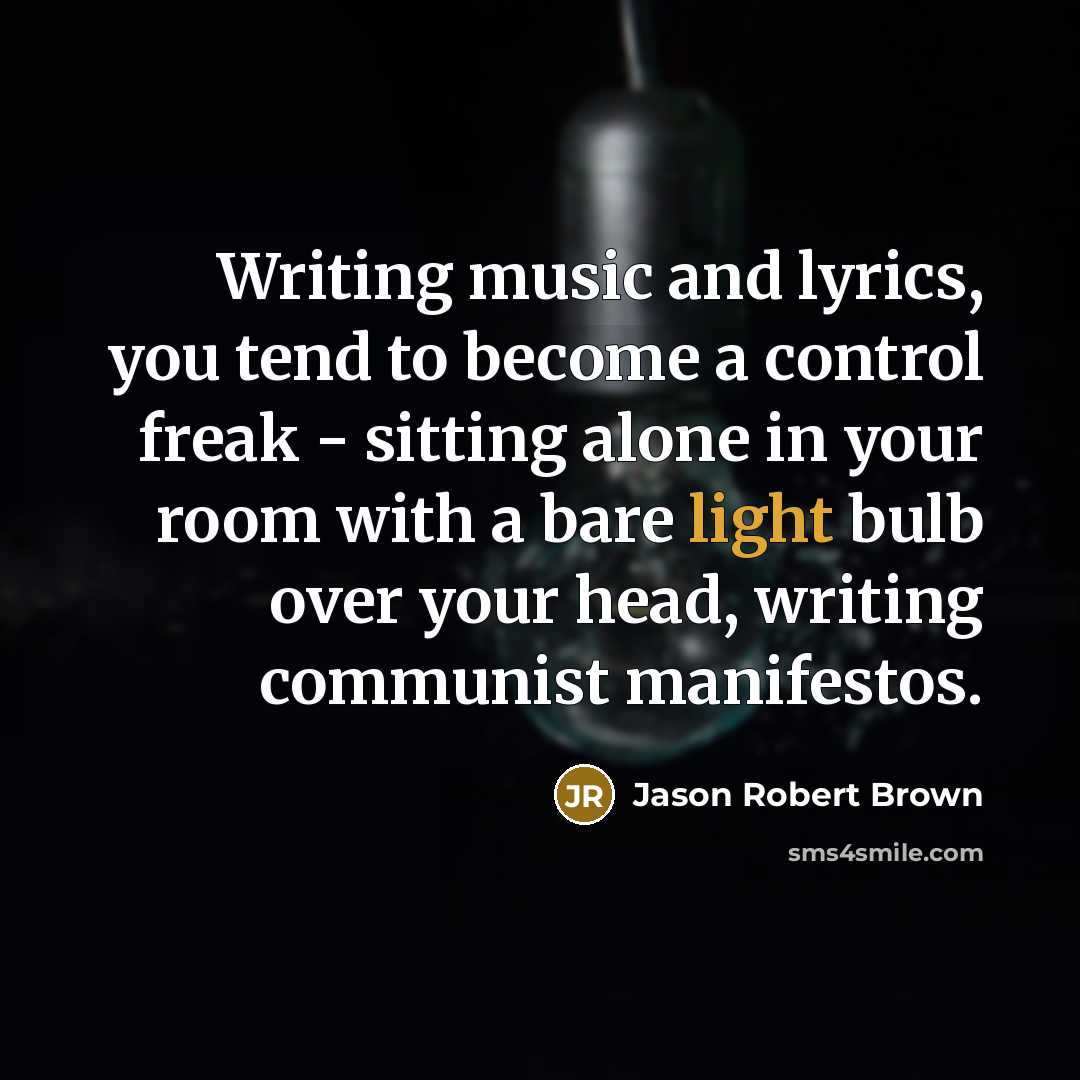 “Writing music and lyrics, you tend to become a control freak - sitting alone in your room with a bare light bulb over your head, writing communist manifestos.” quote by Jason Robert Brown