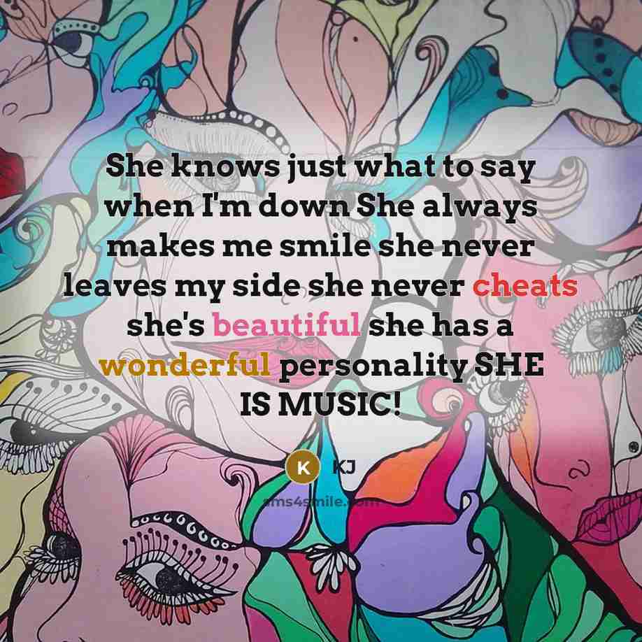 “She knows just what to say when I'm down She always makes me smile she never leaves my side she never cheats she's beautiful she has a wonderful personality SHE IS MUSIC!” quote by KJ