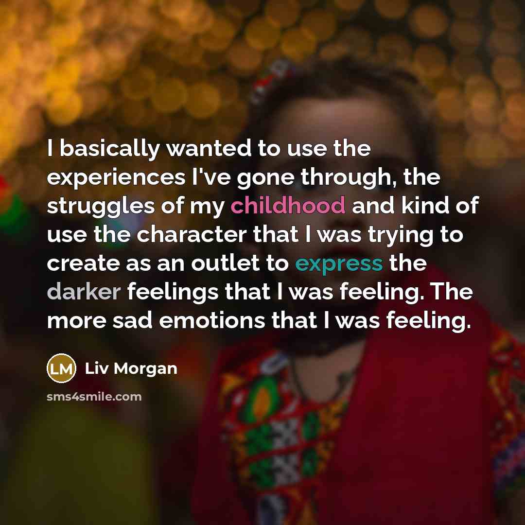 “I basically wanted to use the experiences I've gone through, the struggles of my childhood and kind of use the character that I was trying to create as an outlet to express the darker feelings that I was feeling. The more sad emotions that I was feeling.” quote by Liv Morgan