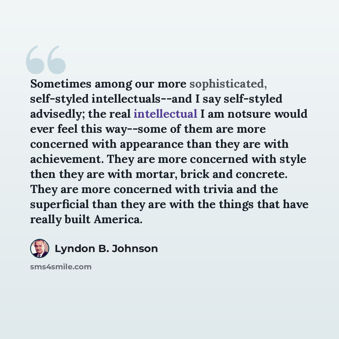 “Sometimes among our more sophisticated, self-styled intellectuals--and I say self-styled advisedly; the real intellectual I am notsure would ever feel this way--some of them are more concerned with appearance than they are with achievement. They are more concerned with style then they are with…” quote by Lyndon B. Johnson