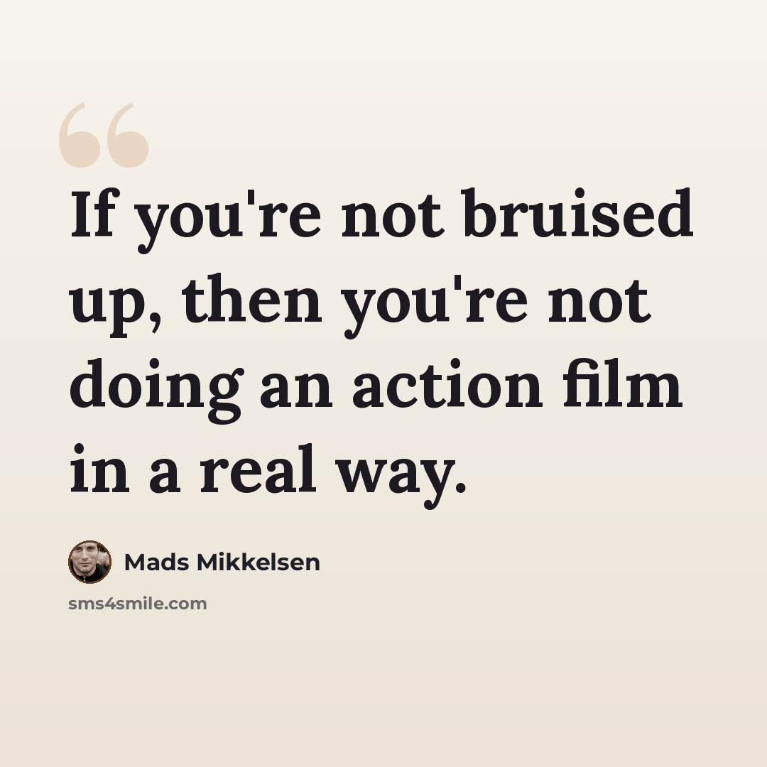 “If you're not bruised up, then you're not doing an action film in a real way.” quote by Mads Mikkelsen