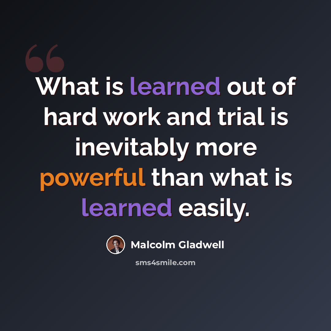 “What is learned out of hard work and trial is inevitably more powerful than what is learned easily.” quote by Malcolm Gladwell