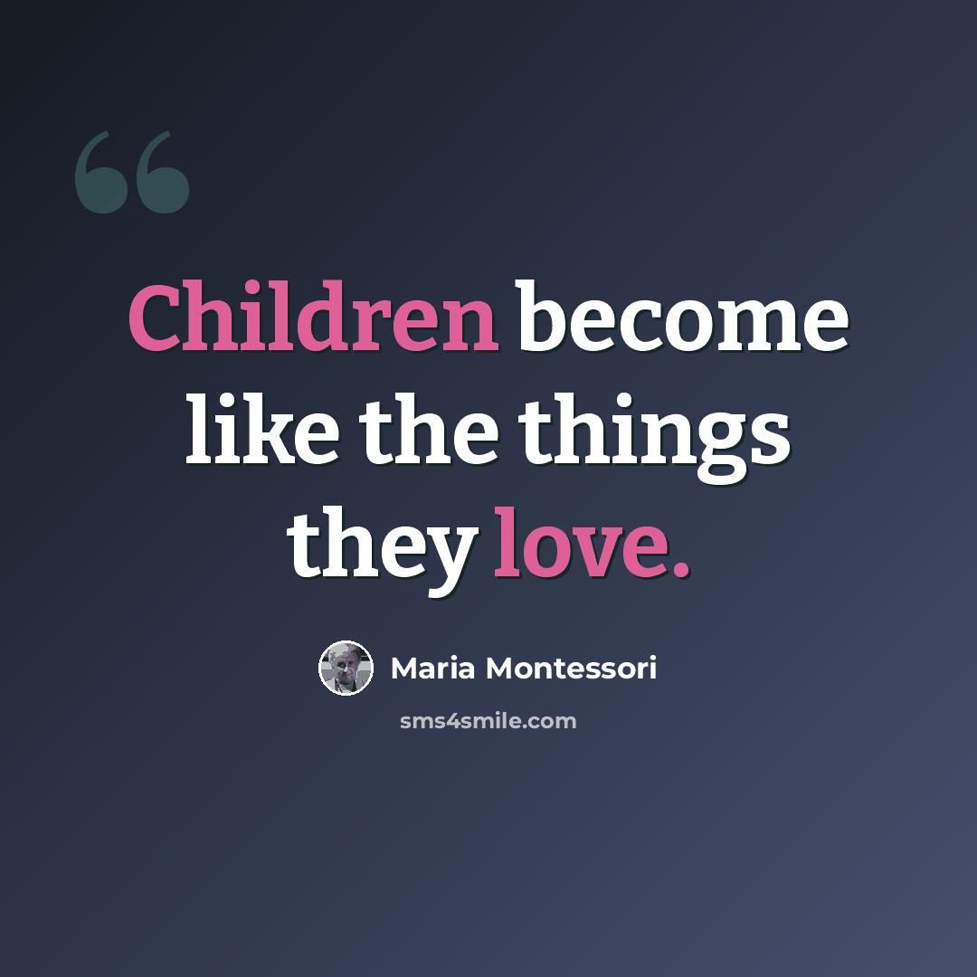 “Children become like the things they love.” quote by Maria Montessori