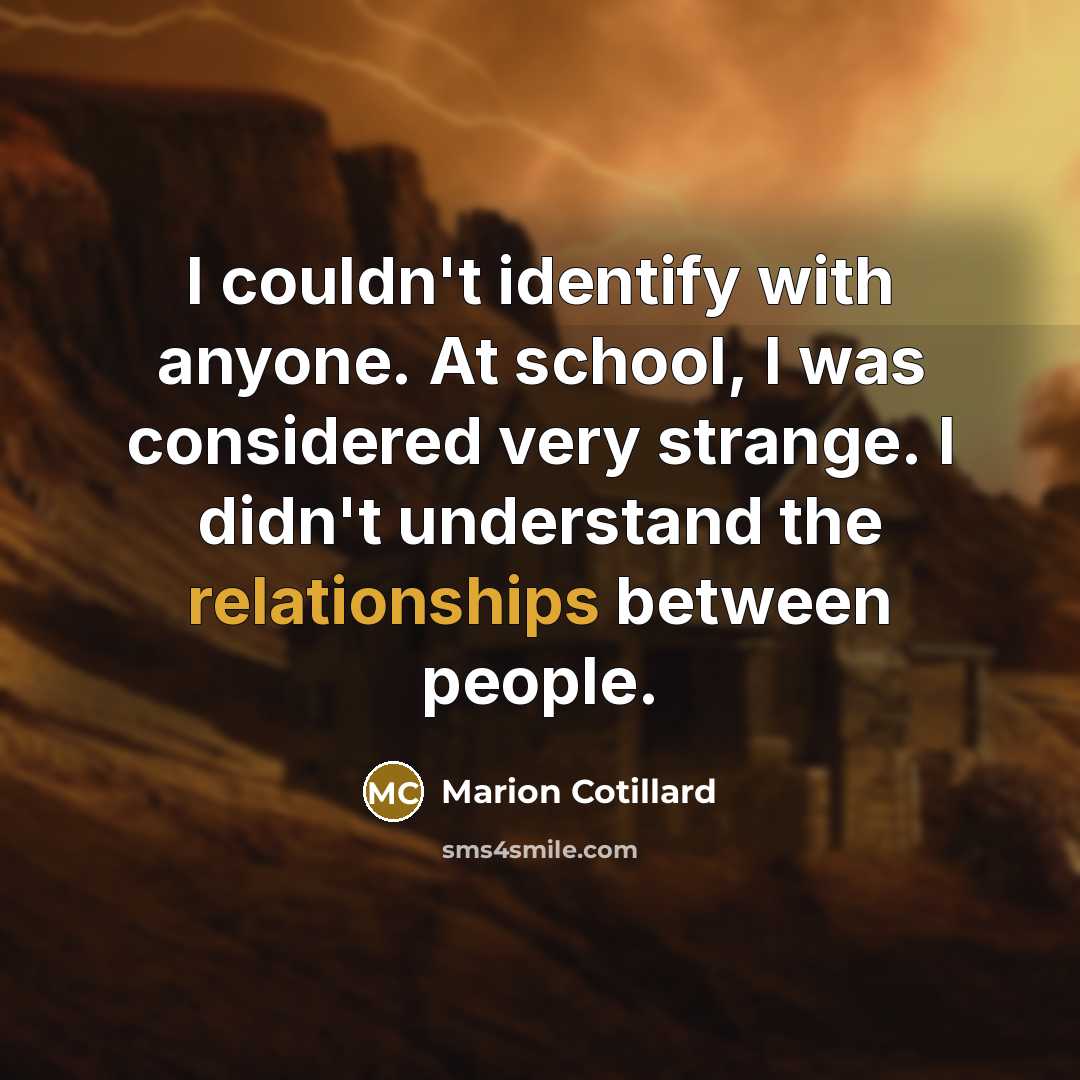 “I couldn't identify with anyone. At school, I was considered very strange. I didn't understand the relationships between people.” quote by Marion Cotillard