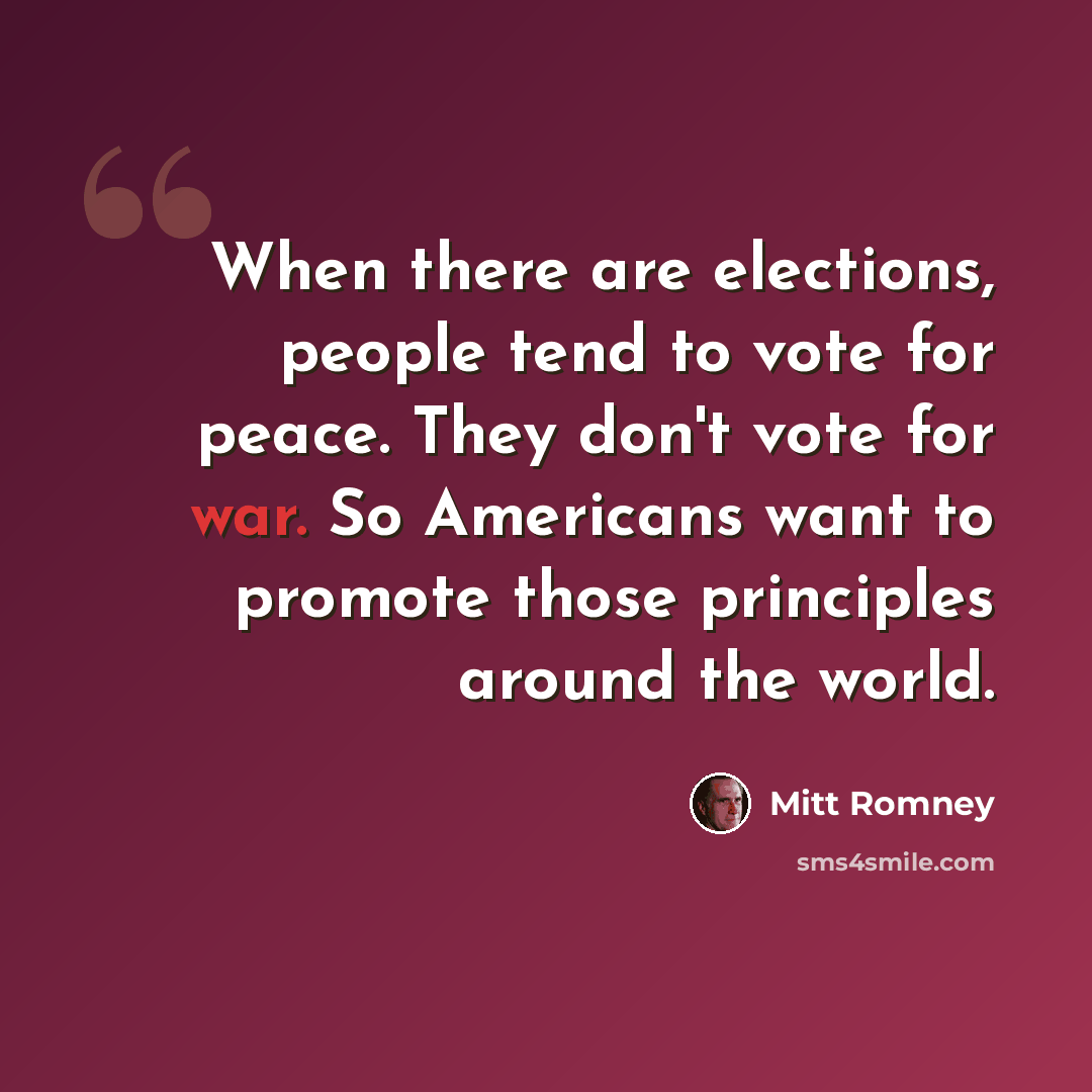 “When there are elections, people tend to vote for peace. They don't vote for war. So Americans want to promote those principles around the world.” quote by Mitt Romney