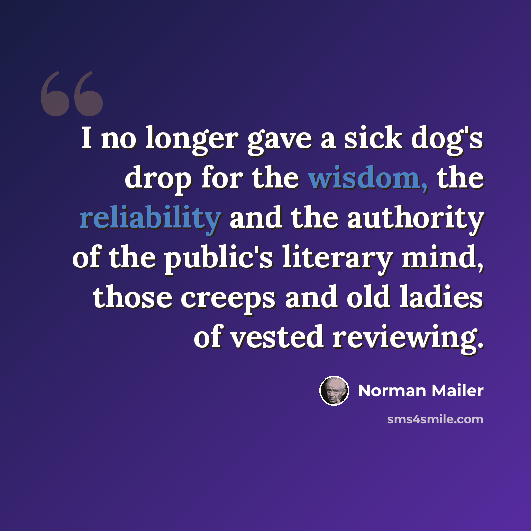 “I no longer gave a sick dog's drop for the wisdom, the reliability and the authority of the public's literary mind, those creeps and old ladies of vested reviewing.” quote by Norman Mailer