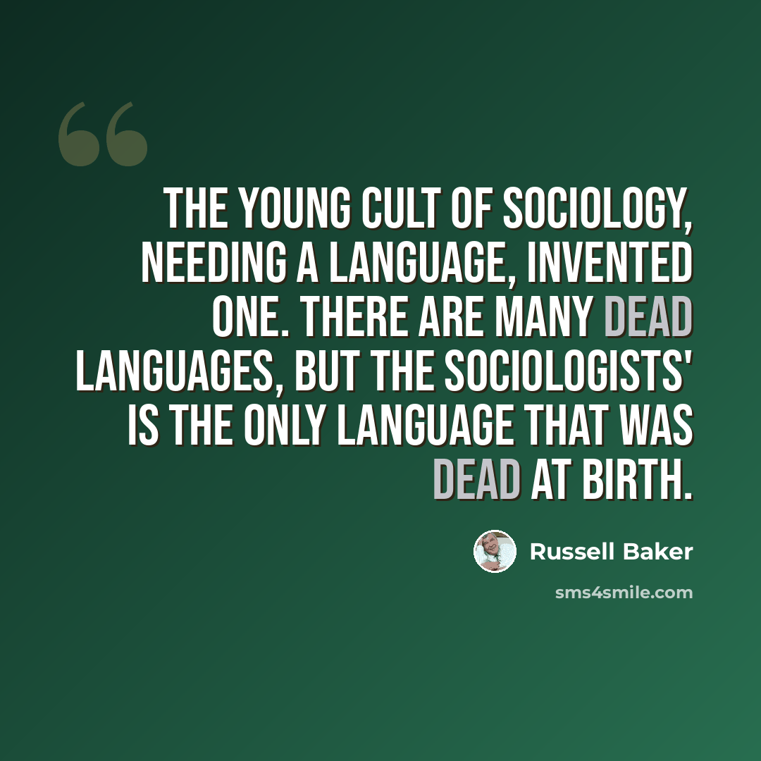 “The young cult of sociology, needing a language, invented one. There are many dead languages, but the sociologists' is the only language that was dead at birth.” quote by Russell Baker