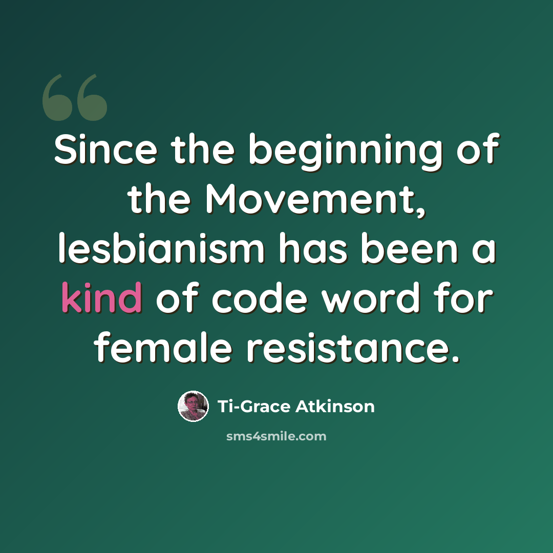 “Since the beginning of the Movement, lesbianism has been a kind of code word for female resistance.” quote by Ti-Grace Atkinson