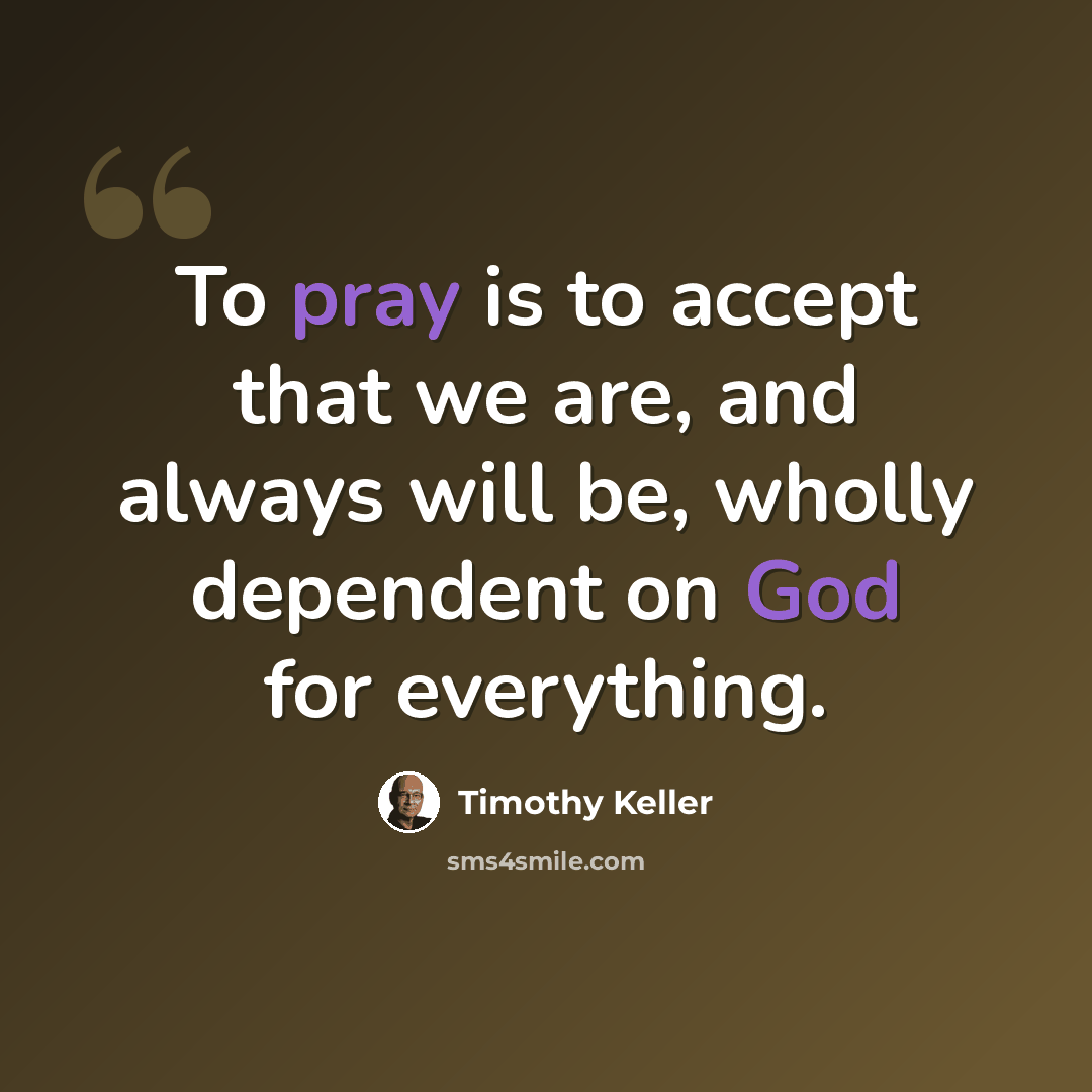 “To pray is to accept that we are, and always will be, wholly dependent on God for everything.” quote by Timothy Keller