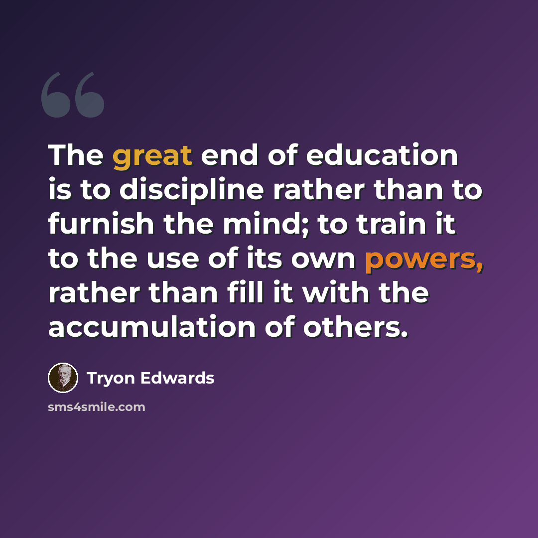 “The great end of education is to discipline rather than to furnish the mind; to train it to the use of its own powers, rather than fill it with the accumulation of others.” quote by Tryon Edwards