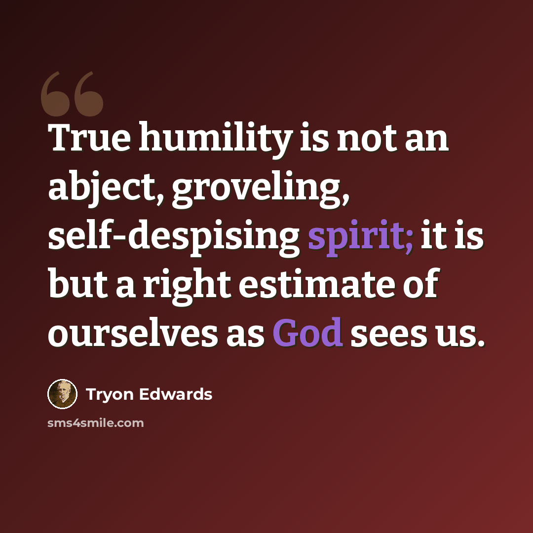 “True humility is not an abject, groveling, self-despising spirit; it is but a right estimate of ourselves as God sees us.” quote by Tryon Edwards