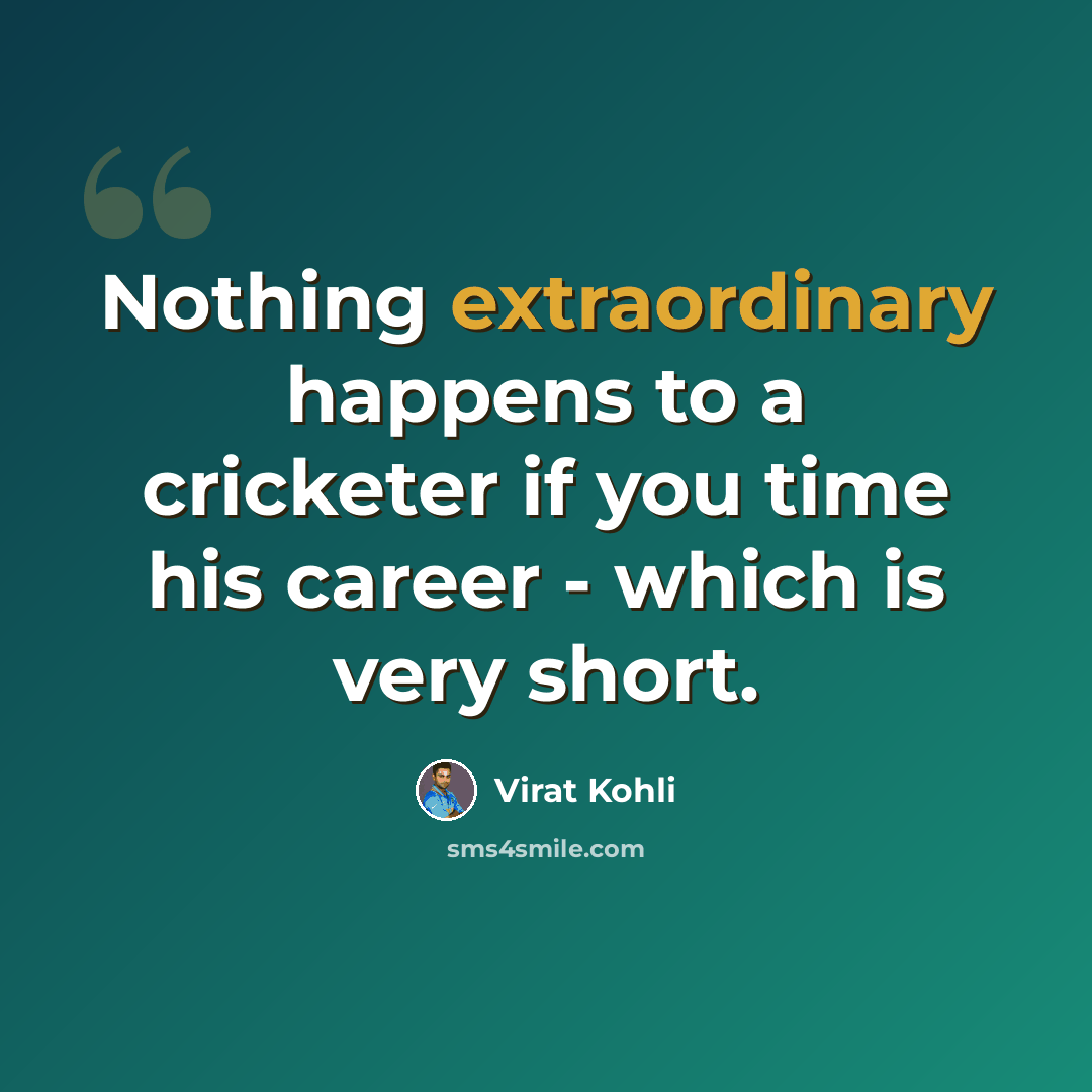 “Nothing extraordinary happens to a cricketer if you time his career - which is very short.” quote by Virat Kohli